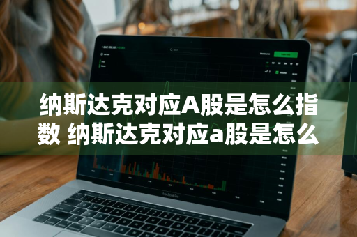 纳斯达克对应A股是怎么指数 纳斯达克对应a股是怎么指数交易的