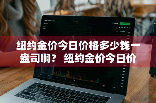 纽约金价今日价格多少钱一盎司啊？ 纽约金价今日价格多少钱一盎司啊图片