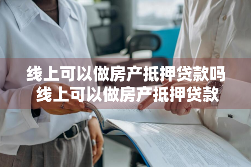 线上可以做房产抵押贷款吗 线上可以做房产抵押贷款吗安全吗