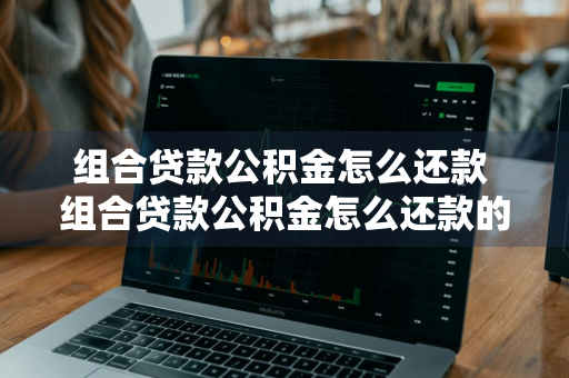 组合贷款公积金怎么还款 组合贷款公积金怎么还款的