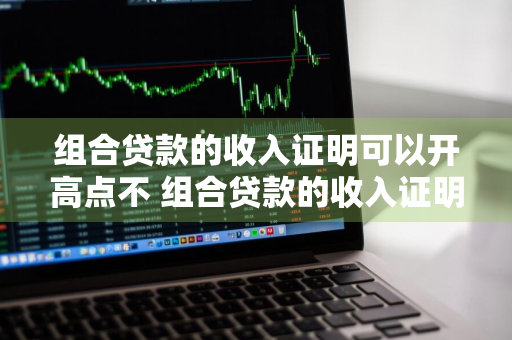 组合贷款的收入证明可以开高点不 组合贷款的收入证明可以开高点不开低点吗