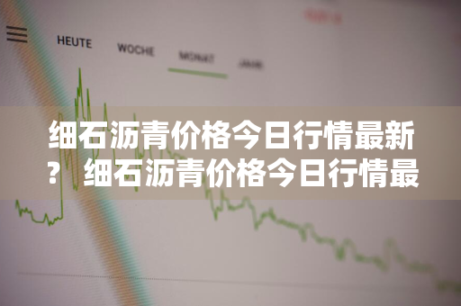 细石沥青价格今日行情最新？ 细石沥青价格今日行情最新消息