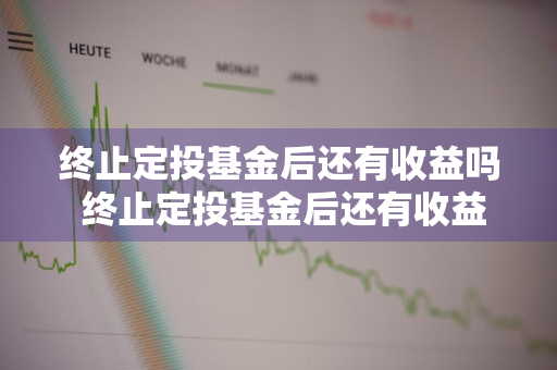 终止定投基金后还有收益吗 终止定投基金后还有收益吗知乎