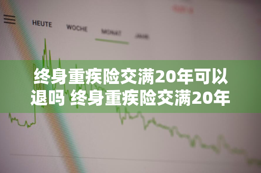 终身重疾险交满20年可以退吗 终身重疾险交满20年可以退吗多少钱