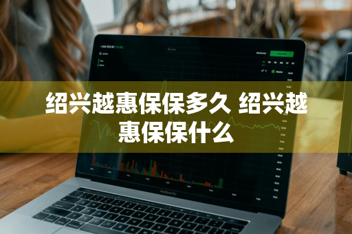 绍兴越惠保保多久 绍兴越惠保保什么