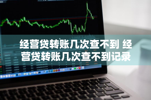 经营贷转账几次查不到 经营贷转账几次查不到记录