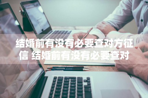 结婚前有没有必要查对方征信 结婚前有没有必要查对方征信报告