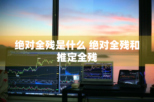 绝对全残是什么 绝对全残和推定全残