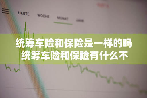 统筹车险和保险是一样的吗 统筹车险和保险有什么不同