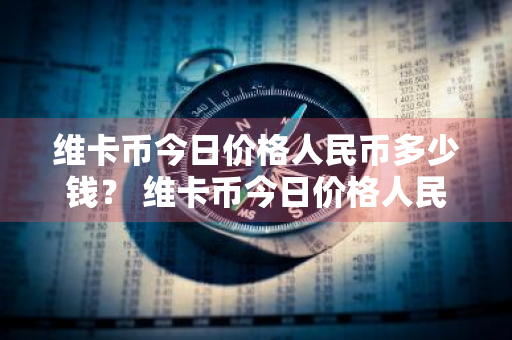 维卡币今日价格人民币多少钱？ 维卡币今日价格人民币多少钱