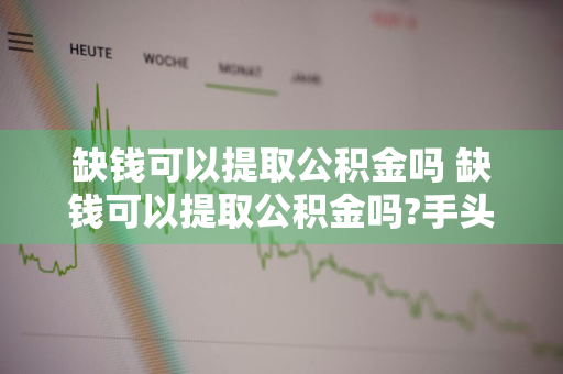 缺钱可以提取公积金吗 缺钱可以提取公积金吗?手头紧可以取公积金出来花吗?