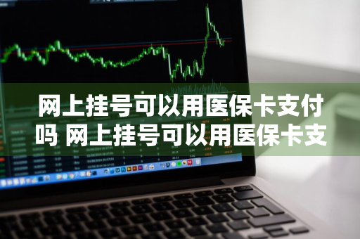 网上挂号可以用医保卡支付吗 网上挂号可以用医保卡支付吗?