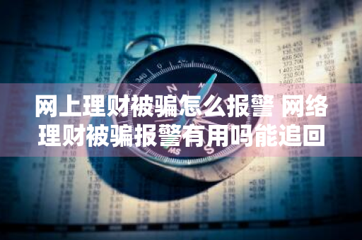 网上理财被骗怎么报警 网络理财被骗报警有用吗能追回钱款吗?