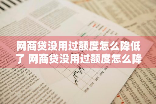 网商贷没用过额度怎么降低了 网商贷没用过额度怎么降低了