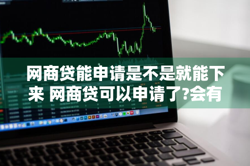 网商贷能申请是不是就能下来 网商贷可以申请了?会有额度吗