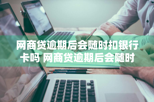 网商贷逾期后会随时扣银行卡吗 网商贷逾期后会随时扣银行卡吗 我爱卡