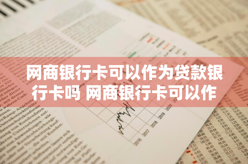 网商银行卡可以作为贷款银行卡吗 网商银行卡可以作为贷款银行卡吗安全吗