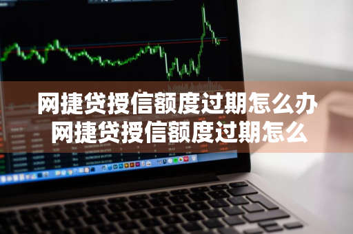 网捷贷授信额度过期怎么办 网捷贷授信额度过期怎么办理