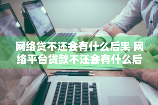 网络贷不还会有什么后果 网络平台贷款不还会有什么后果