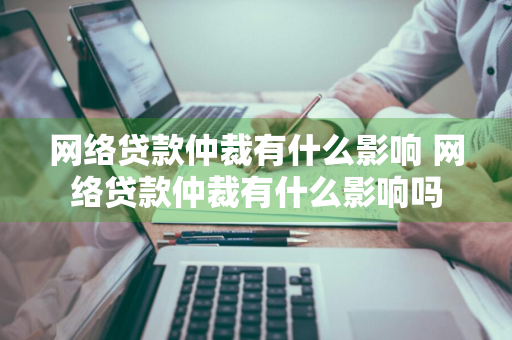 网络贷款仲裁有什么影响 网络贷款仲裁有什么影响吗