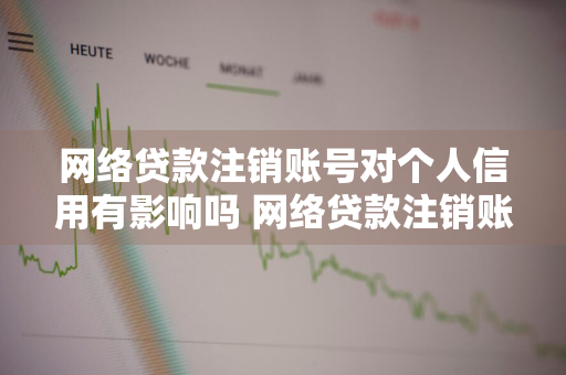 网络贷款注销账号对个人信用有影响吗 网络贷款注销账号对个人信用有影响吗