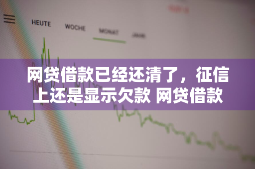 网贷借款已经还清了，征信上还是显示欠款 网贷借款已经还清了,征信上还是显示欠款怎么办