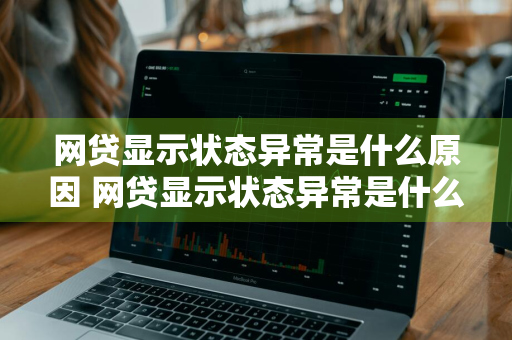 网贷显示状态异常是什么原因 网贷显示状态异常是什么原因造成的