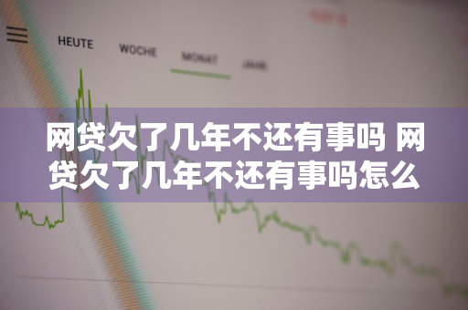 网贷欠了几年不还有事吗 网贷欠了几年不还有事吗怎么办