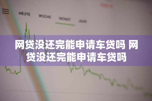 网贷没还完能申请车贷吗 网贷没还完能申请车贷吗