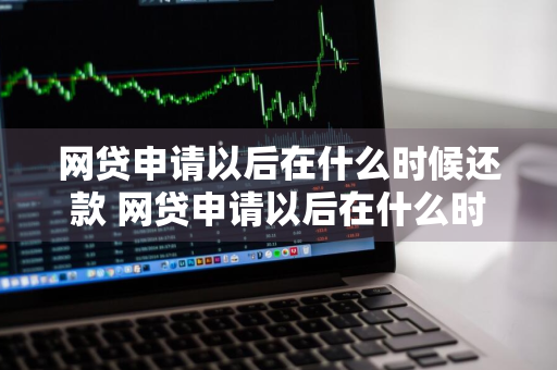 网贷申请以后在什么时候还款 网贷申请以后在什么时候还款最好