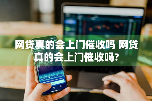 网贷真的会上门催收吗 网贷真的会上门催收吗?