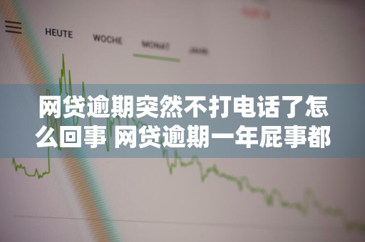 网贷逾期突然不打电话了怎么回事 网贷逾期一年屁事都没有了