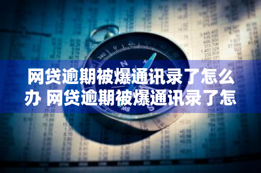 网贷逾期被爆通讯录了怎么办 网贷逾期被爆通讯录了怎么办?几招教你怎么处理...