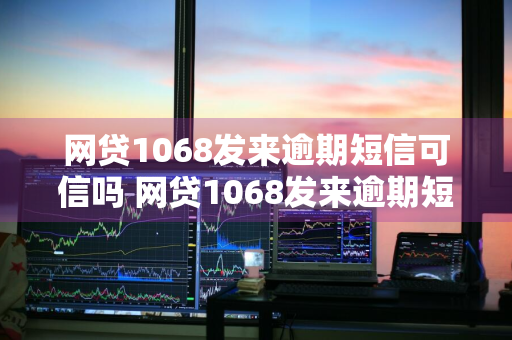 网贷1068发来逾期短信可信吗 网贷1068发来逾期短信可信吗是真的吗