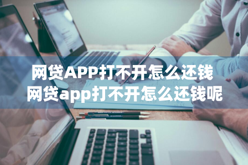 网贷APP打不开怎么还钱 网贷app打不开怎么还钱呢