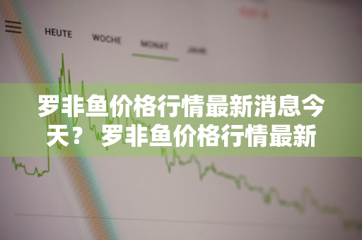 罗非鱼价格行情最新消息今天？ 罗非鱼价格行情最新消息今天走势