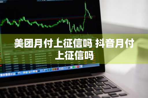 美团月付上征信吗 抖音月付上征信吗