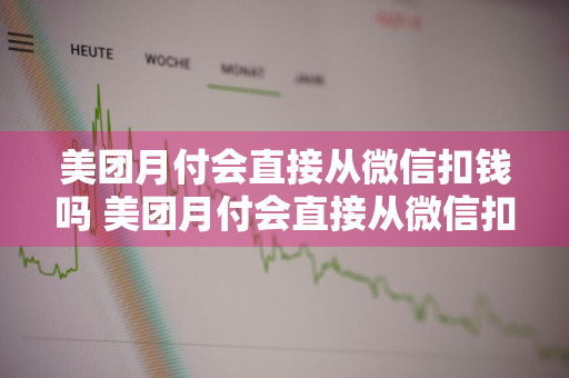 美团月付会直接从微信扣钱吗 美团月付会直接从微信扣钱吗安全吗