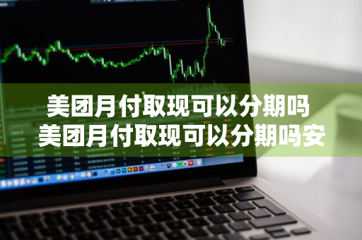 美团月付取现可以分期吗 美团月付取现可以分期吗安全吗