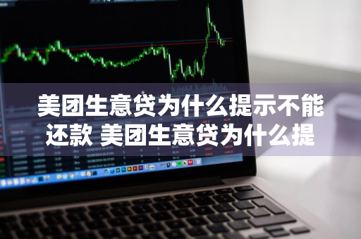 美团生意贷为什么提示不能还款 美团生意贷为什么提示不能还款了