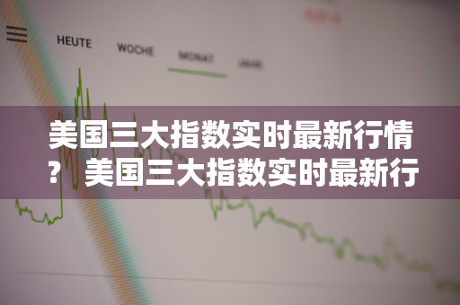 美国三大指数实时最新行情？ 美国三大指数实时最新行情