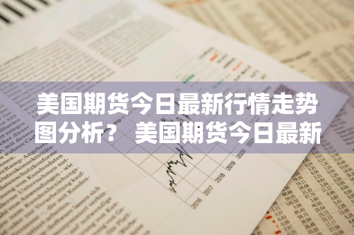 美国期货今日最新行情走势图分析？ 美国期货今日最新行情走势图分析表