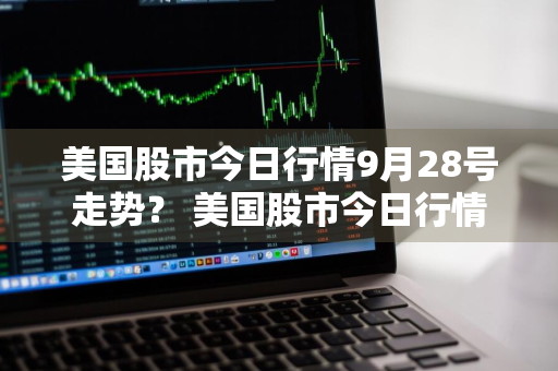 美国股市今日行情9月28号走势？ 美国股市今日行情9月28号走势图