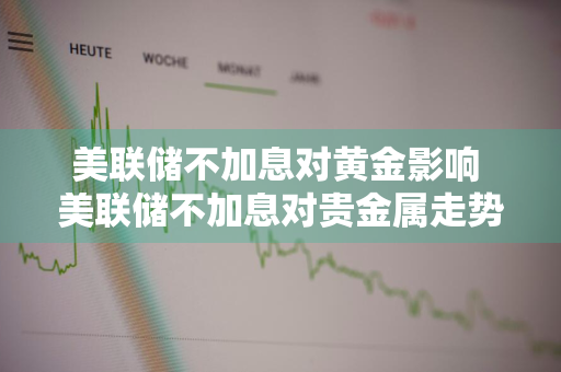 美联储不加息对黄金影响 美联储不加息对贵金属走势影响