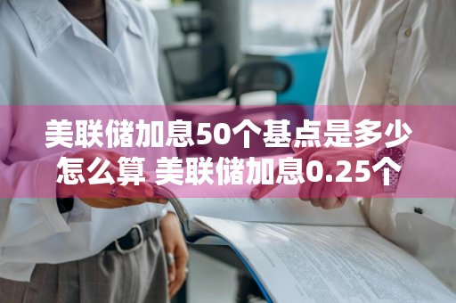 美联储加息50个基点是多少怎么算 美联储加息0.25个百分点是什么意思