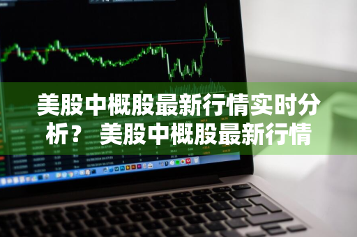 美股中概股最新行情实时分析？ 美股中概股最新行情实时分析图