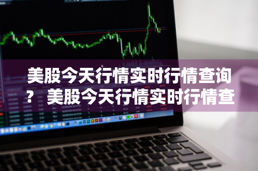 美股今天行情实时行情查询？ 美股今天行情实时行情查询最新