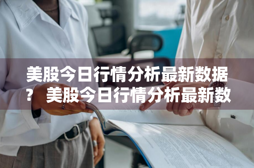 美股今日行情分析最新数据？ 美股今日行情分析最新数据图