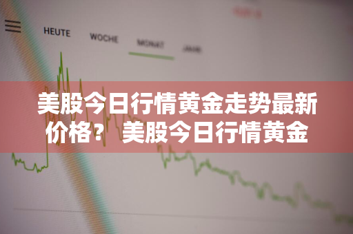 美股今日行情黄金走势最新价格？ 美股今日行情黄金走势最新价格表