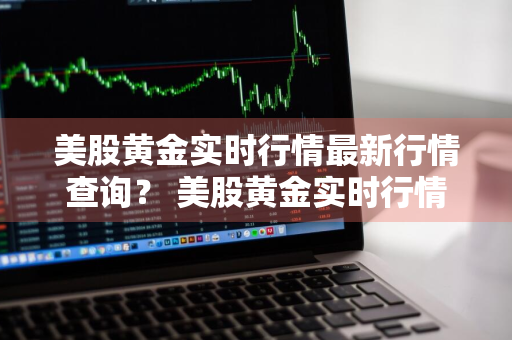 美股黄金实时行情最新行情查询？ 美股黄金实时行情最新行情查询表